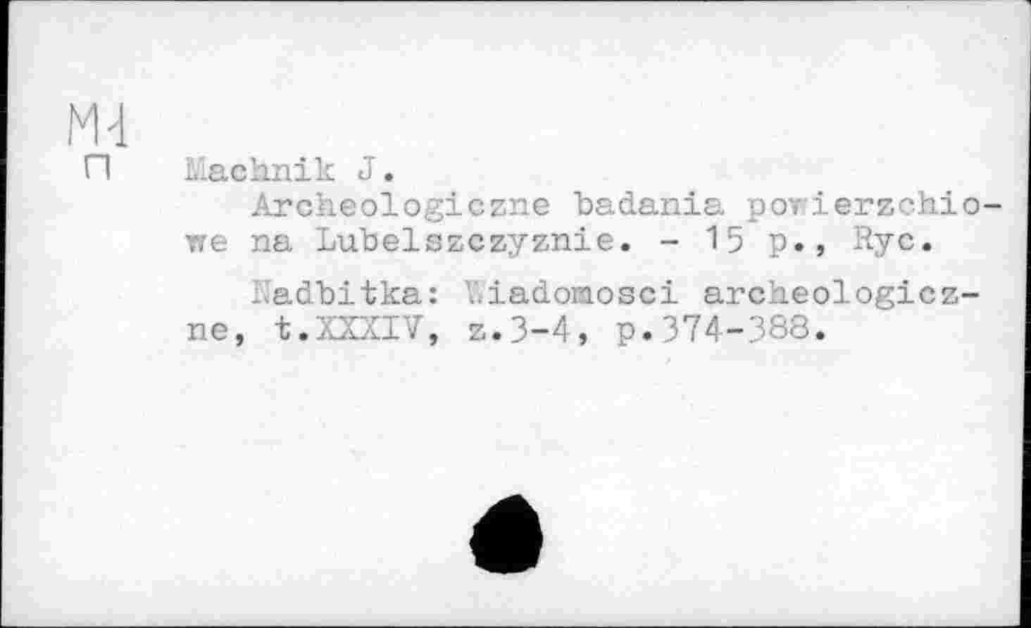 ﻿Ml п
Machnik J.
Archeologiczne badania ротierzchio-vre na Lubelszczyznie. - 15 p., Ryc.
Kadbitka: Y.iadomosci archeologicz-ne, t.XXXIV, z.3-4, p.374-388.